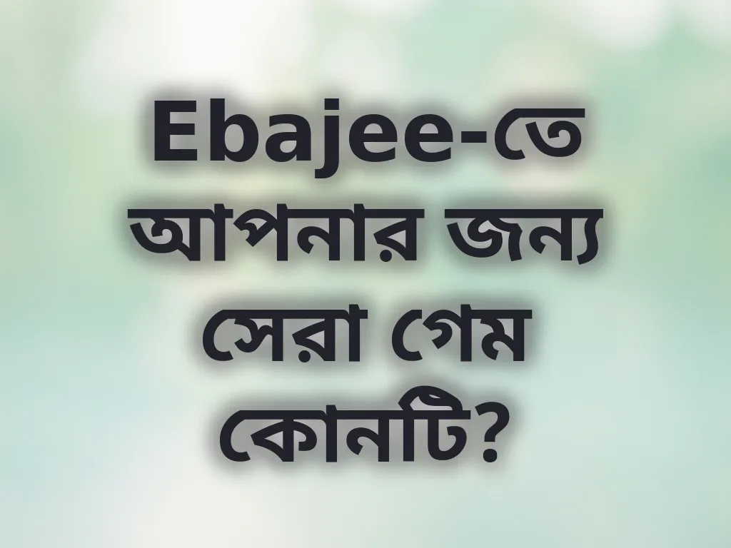 Ebajee-তে আপনার জন্য সেরা গেম কোনটি?
