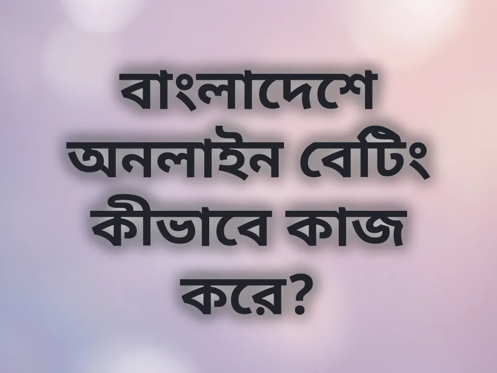 বাংলাদেশে অনলাইন বেটিং কীভাবে কাজ করে?